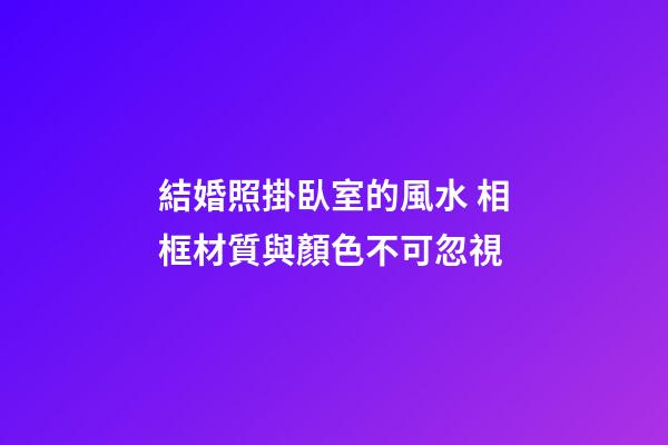 結婚照掛臥室的風水 相框材質與顏色不可忽視